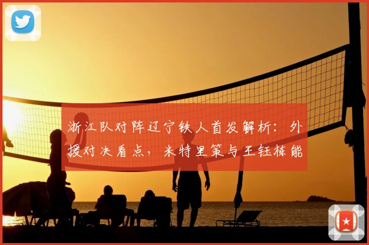 浙江队对阵辽宁铁人首发解析：外援对决看点，米特里策与王钰栋能否带动全场？