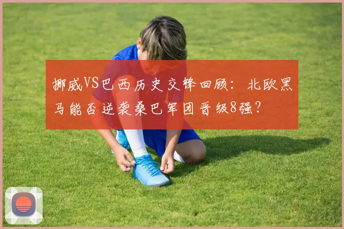 挪威VS巴西历史交锋回顾：北欧黑马能否逆袭桑巴军团晋级8强？