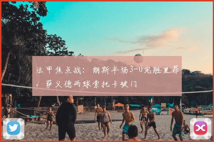法甲焦点战：朗斯半场3-0完胜里昂，萨义德两球索托卡破门