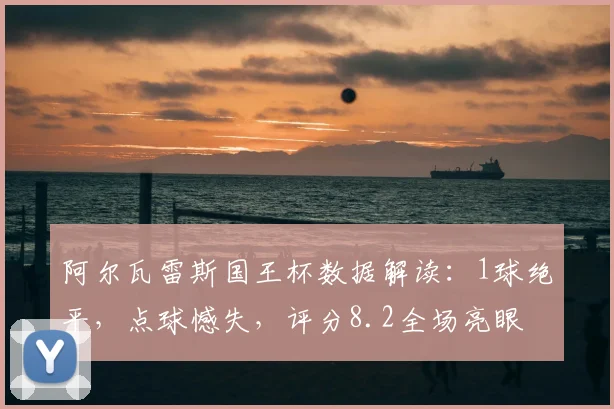 阿尔瓦雷斯国王杯数据解读:1球绝平,点球憾失,评分8.2全场亮眼