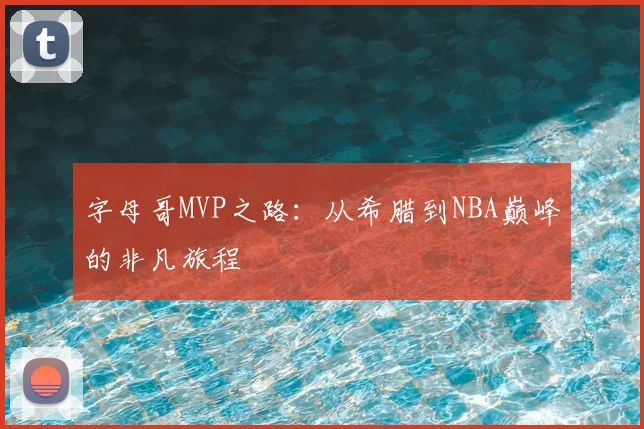 字母哥MVP之路：从希腊到NBA巅峰的非凡旅程