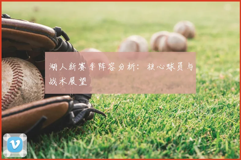 湖人新赛季阵容分析：核心球员与战术展望