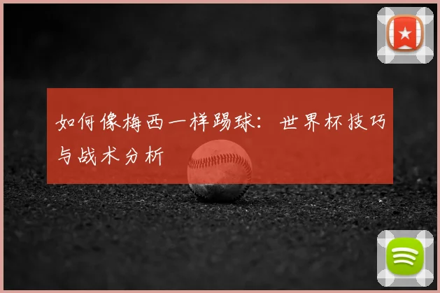 如何像梅西一样踢球:世界杯技巧与战术分析