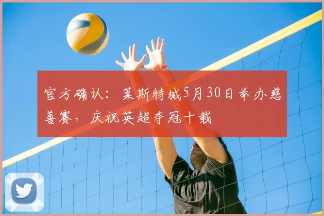 官方确认：莱斯特城5月30日举办慈善赛，庆祝英超夺冠十载