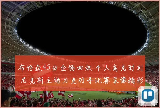 布伦森45分全场回放 个人高光时刻 尼克斯主场力克对手比赛录像精彩集锦
