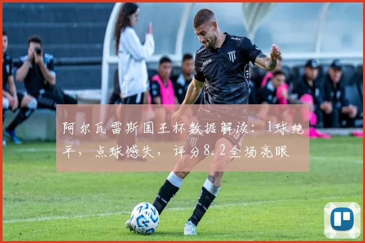 阿尔瓦雷斯国王杯数据解读：1球绝平，点球憾失，评分8.2全场亮眼